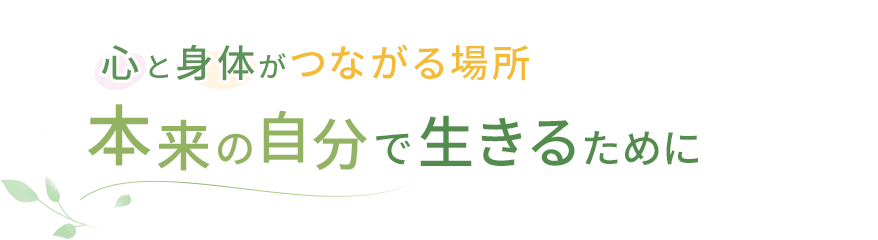 心と身体がつながることで、初めて自分らしく生きることができる
